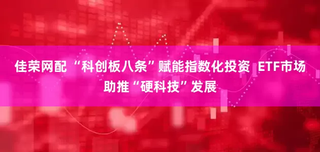 佳荣网配 “科创板八条”赋能指数化投资  ETF市场助推“硬科技”发展