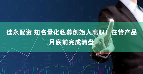 佳永配资 知名量化私募创始人离职！在管产品月底前完成清盘
