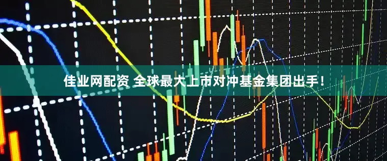 佳业网配资 全球最大上市对冲基金集团出手！