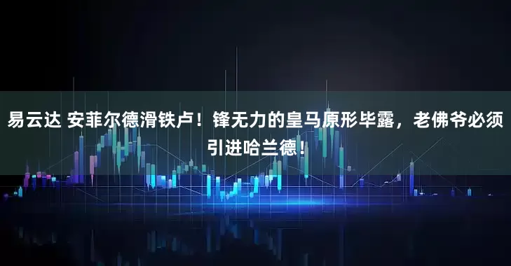 易云达 安菲尔德滑铁卢！锋无力的皇马原形毕露，老佛爷必须引进哈兰德！