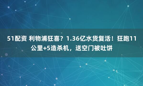 51配资 利物浦狂喜？1.36亿水货复活！狂跑11公里+5造杀机，送空门被吐饼