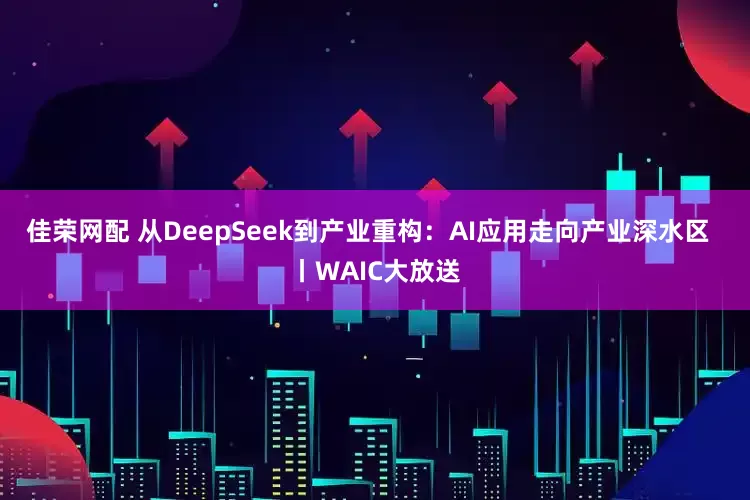 佳荣网配 从DeepSeek到产业重构：AI应用走向产业深水区  丨WAIC大放送