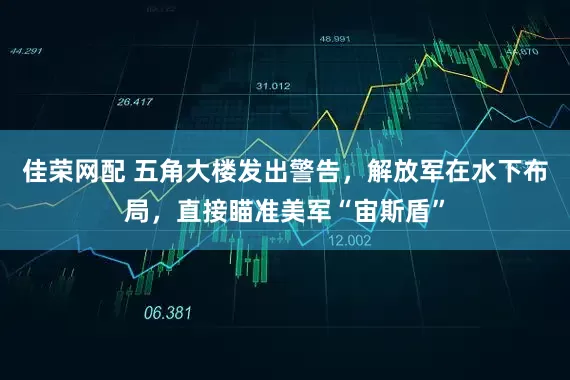 佳荣网配 五角大楼发出警告，解放军在水下布局，直接瞄准美军“宙斯盾”
