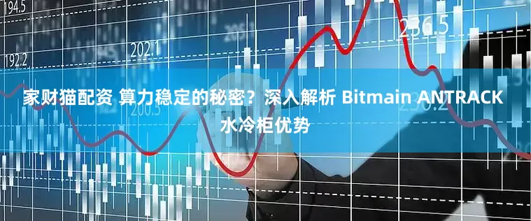 家财猫配资 算力稳定的秘密？深入解析 Bitmain ANTRACK 水冷柜优势