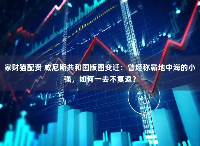 家财猫配资 威尼斯共和国版图变迁:曾经称霸地中海的小强,如何一去不复返?