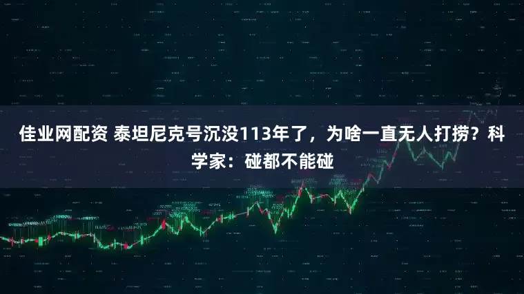 佳业网配资 泰坦尼克号沉没113年了,为啥一直无人打捞?科学家:碰都不能碰