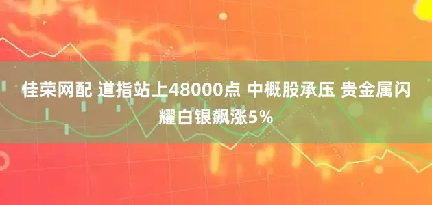 佳荣网配 道指站上48000点 中概股承压 贵金属闪耀白银飙涨5%