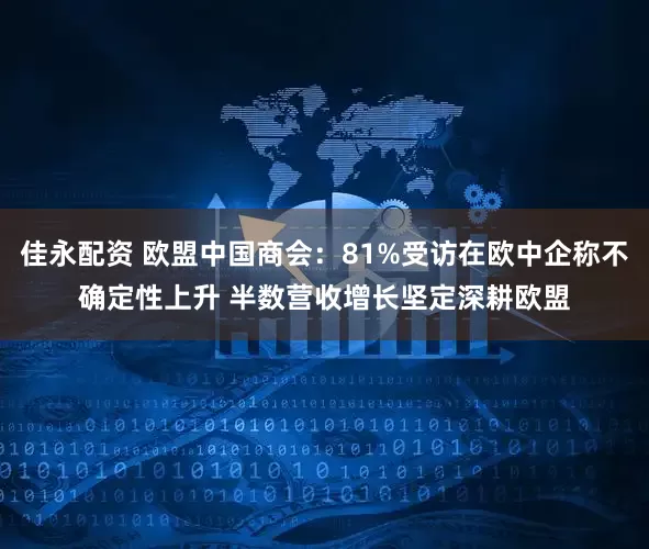 佳永配资 欧盟中国商会：81%受访在欧中企称不确定性上升 半数营收增长坚定深耕欧盟