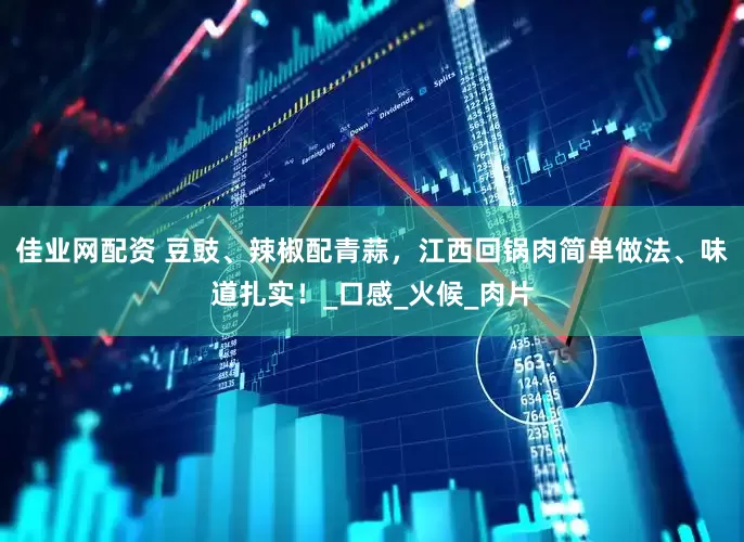 佳业网配资 豆豉、辣椒配青蒜，江西回锅肉简单做法、味道扎实！_口感_火候_肉片