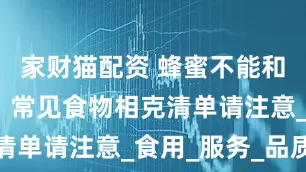 家财猫配资 蜂蜜不能和什么同吃？常见食物相克清单请注意_食用_服务_品质