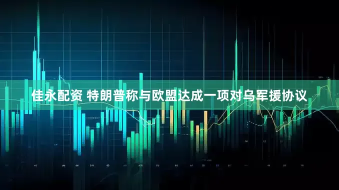 佳永配资 特朗普称与欧盟达成一项对乌军援协议