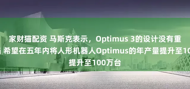 家财猫配资 马斯克表示，Optimus 3的设计没有重大缺陷 希望在五年内将人形机器人Optimus的年产量提升至100万台
