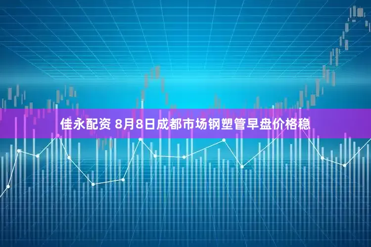 佳永配资 8月8日成都市场钢塑管早盘价格稳
