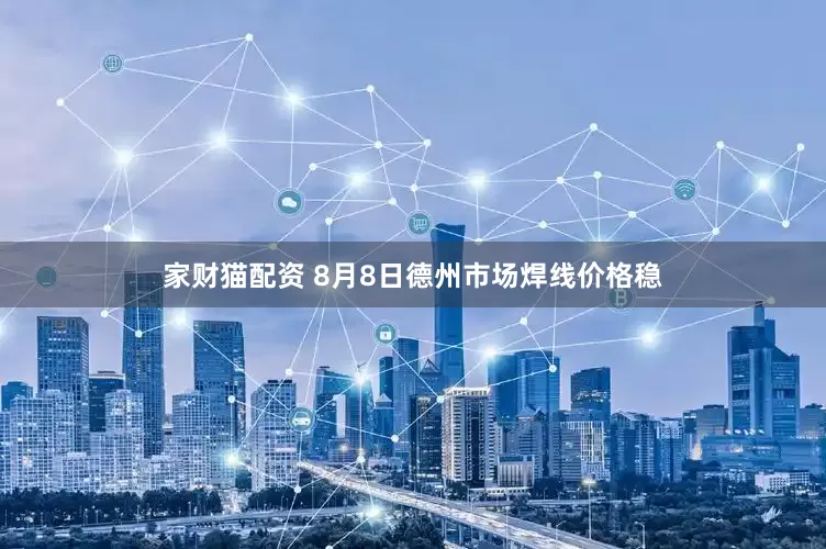 家财猫配资 8月8日德州市场焊线价格稳