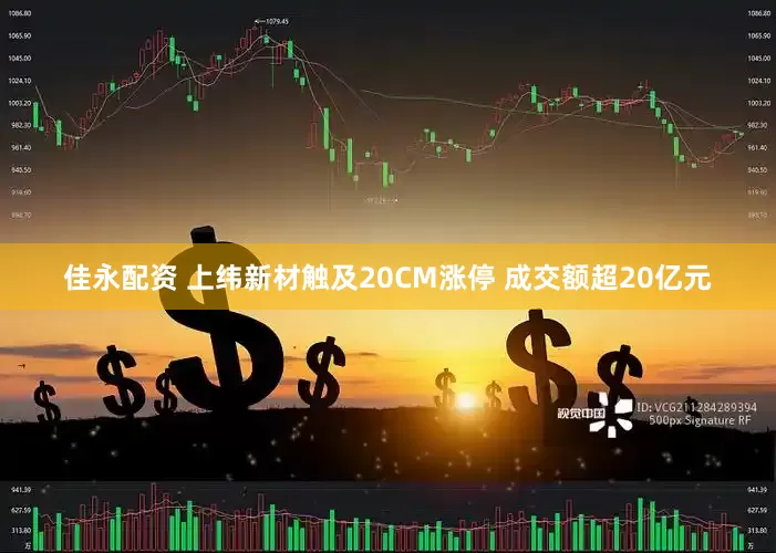 佳永配资 上纬新材触及20CM涨停 成交额超20亿元