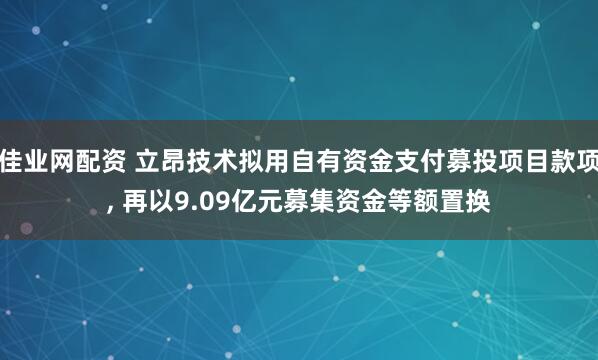 佳业网配资 立昂技术拟用自有资金支付募投项目款项, 再以9.09亿元募集资金等额置换