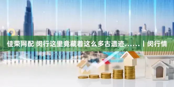 佳荣网配 闵行这里竟藏着这么多古遗迹……丨闵行情