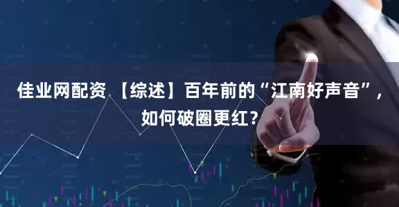 佳业网配资 【综述】百年前的“江南好声音”，如何破圈更红？