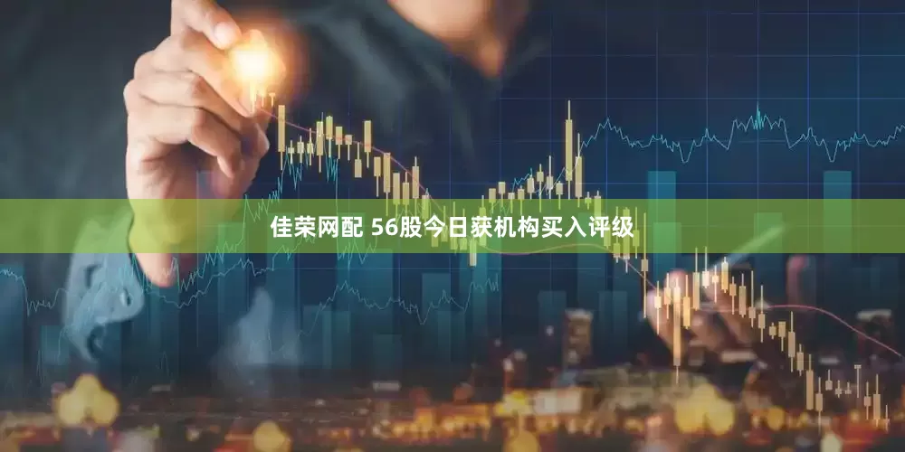 佳荣网配 56股今日获机构买入评级