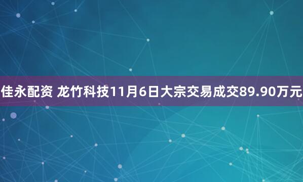 佳永配资 龙竹科技11月6日大宗交易成交89.90万元