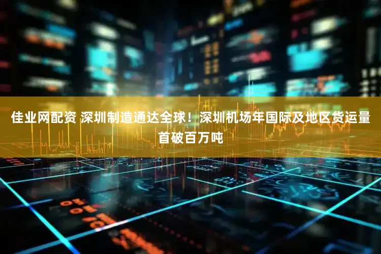 佳业网配资 深圳制造通达全球！深圳机场年国际及地区货运量首破百万吨