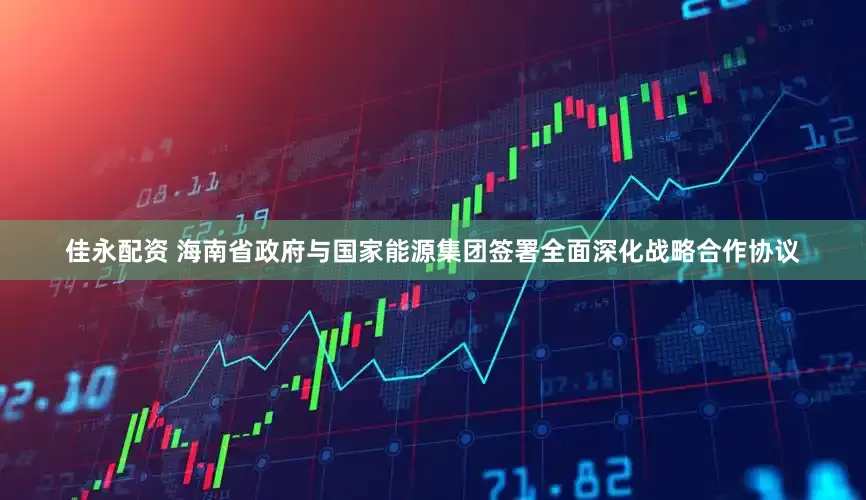 佳永配资 海南省政府与国家能源集团签署全面深化战略合作协议