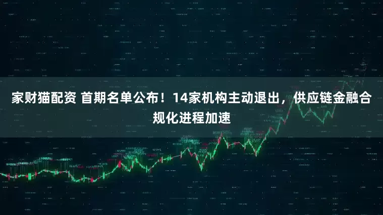 家财猫配资 首期名单公布！14家机构主动退出，供应链金融合规化进程加速
