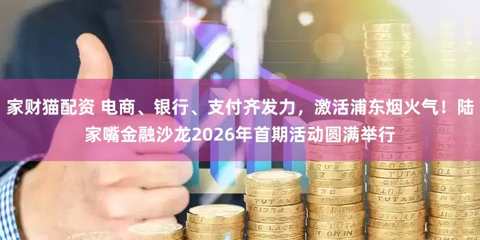 家财猫配资 电商、银行、支付齐发力，激活浦东烟火气！陆家嘴金融沙龙2026年首期活动圆满举行