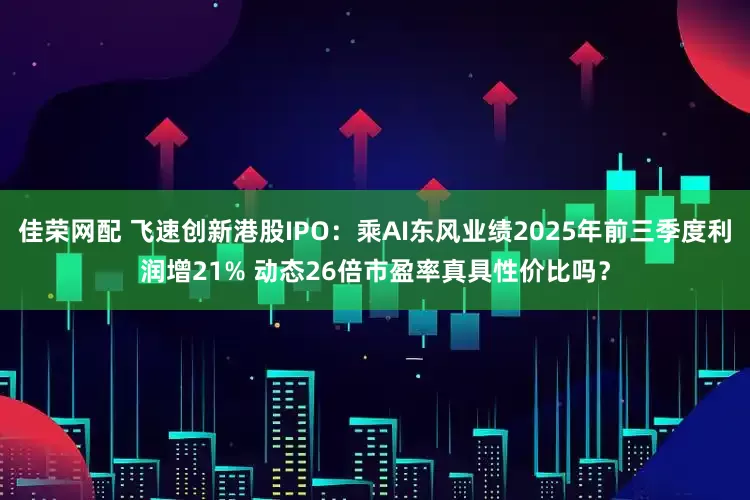佳荣网配 飞速创新港股IPO：乘AI东风业绩2025年前三季度利润增21% 动态26倍市盈率真具性价比吗？