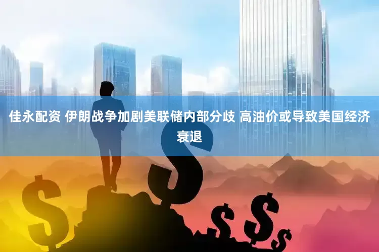 佳永配资 伊朗战争加剧美联储内部分歧 高油价或导致美国经济衰退