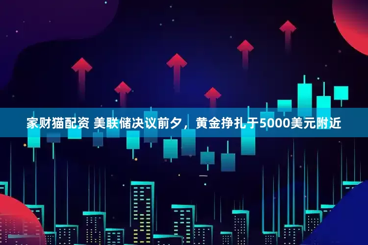 家财猫配资 美联储决议前夕，黄金挣扎于5000美元附近