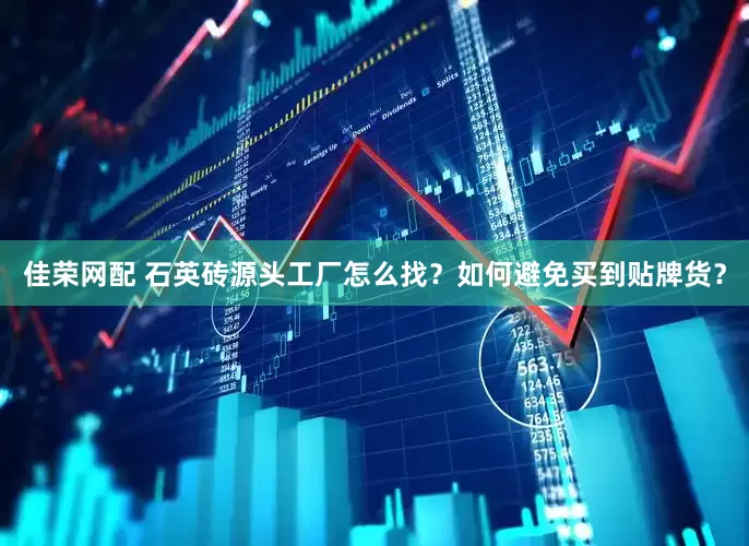 佳荣网配 石英砖源头工厂怎么找？如何避免买到贴牌货？