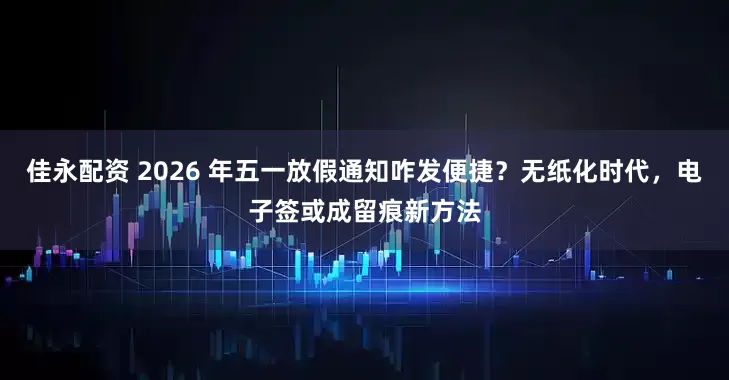 佳永配资 2026 年五一放假通知咋发便捷？无纸化时代，电子签或成留痕新方法